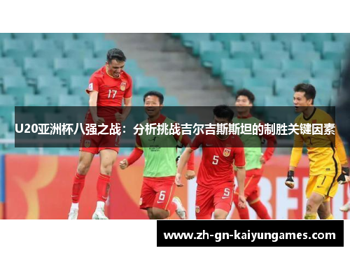 U20亚洲杯八强之战：分析挑战吉尔吉斯斯坦的制胜关键因素