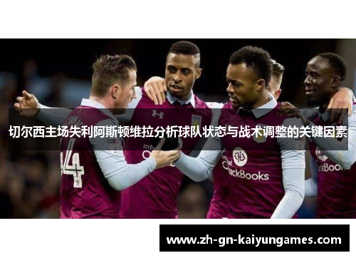 切尔西主场失利阿斯顿维拉分析球队状态与战术调整的关键因素