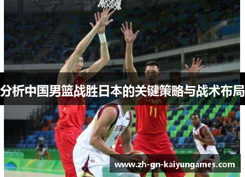 分析中国男篮战胜日本的关键策略与战术布局