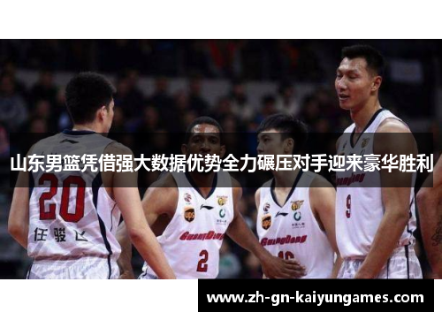 山东男篮凭借强大数据优势全力碾压对手迎来豪华胜利