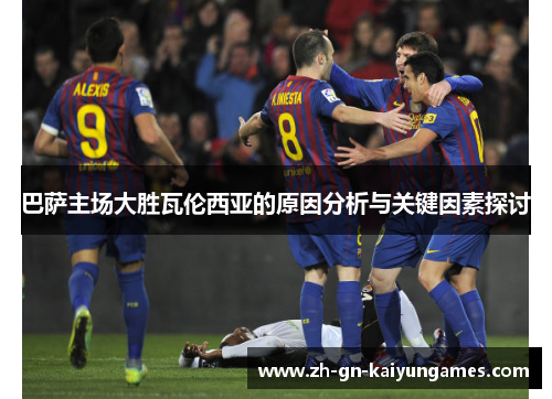 巴萨主场大胜瓦伦西亚的原因分析与关键因素探讨