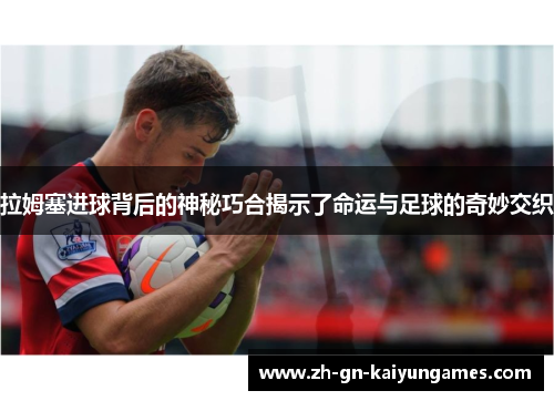 拉姆塞进球背后的神秘巧合揭示了命运与足球的奇妙交织