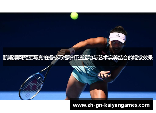 凯斯澳网冠军写真拍摄技巧揭秘打造运动与艺术完美结合的视觉效果