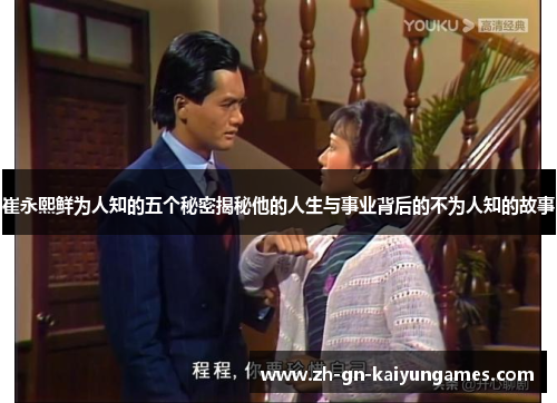 崔永熙鲜为人知的五个秘密揭秘他的人生与事业背后的不为人知的故事