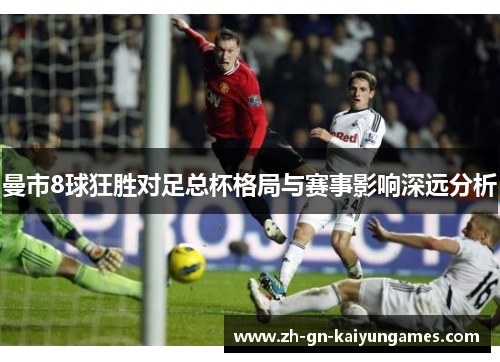曼市8球狂胜对足总杯格局与赛事影响深远分析