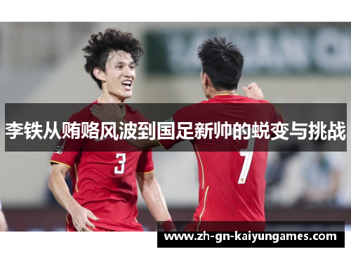 李铁从贿赂风波到国足新帅的蜕变与挑战