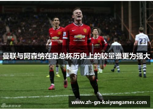 曼联与阿森纳在足总杯历史上的较量谁更为强大