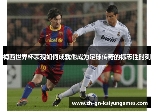 梅西世界杯表现如何成就他成为足球传奇的标志性时刻
