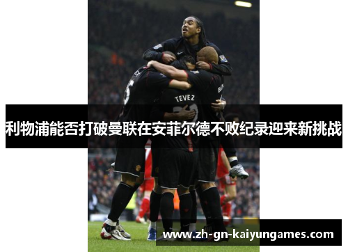 利物浦能否打破曼联在安菲尔德不败纪录迎来新挑战