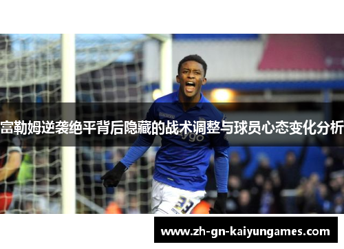 富勒姆逆袭绝平背后隐藏的战术调整与球员心态变化分析
