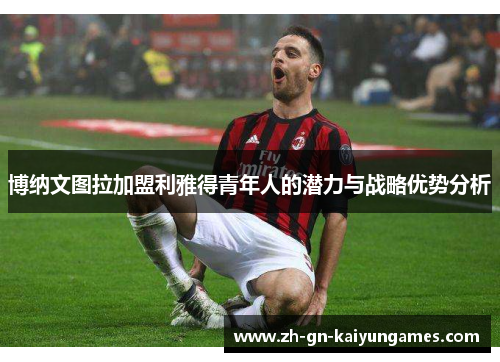 博纳文图拉加盟利雅得青年人的潜力与战略优势分析