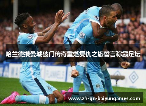 哈兰德携曼城破门传奇重燃复仇之旅誓言称霸足坛