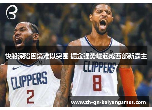 快船深陷困境难以突围 掘金强势崛起成西部新霸主