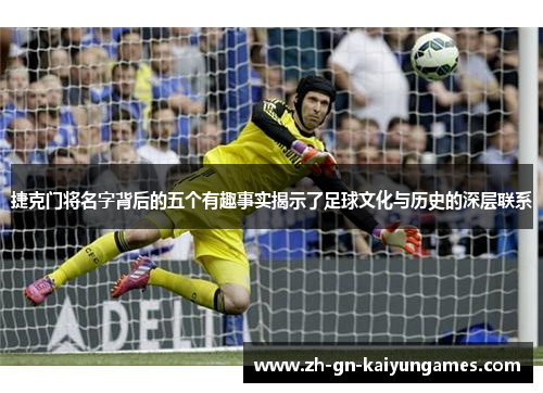 捷克门将名字背后的五个有趣事实揭示了足球文化与历史的深层联系