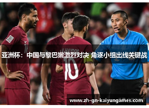 亚洲杯：中国与黎巴嫩激烈对决 角逐小组出线关键战