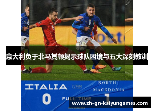 意大利负于北马其顿揭示球队困境与五大深刻教训