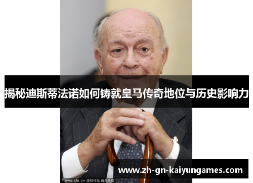 揭秘迪斯蒂法诺如何铸就皇马传奇地位与历史影响力