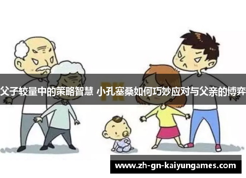 父子较量中的策略智慧 小孔塞桑如何巧妙应对与父亲的博弈