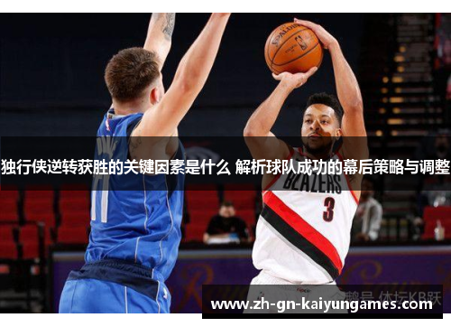 独行侠逆转获胜的关键因素是什么 解析球队成功的幕后策略与调整