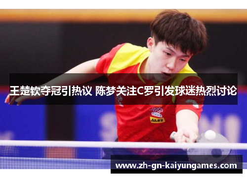 王楚钦夺冠引热议 陈梦关注C罗引发球迷热烈讨论