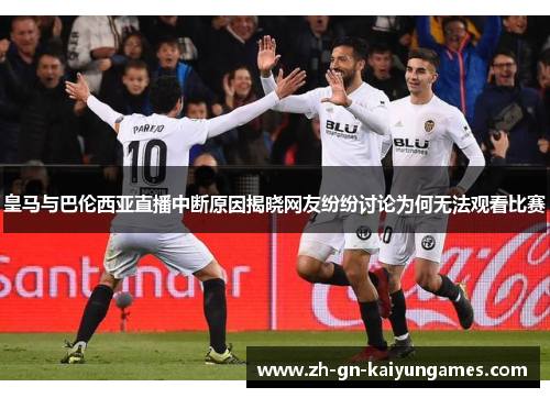 皇马与巴伦西亚直播中断原因揭晓网友纷纷讨论为何无法观看比赛