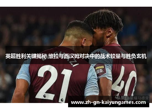 英超胜利关键揭秘 维拉与西汉姆对决中的战术较量与胜负玄机