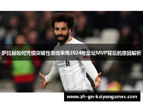 萨拉赫如何凭借突破性表现荣膺2024年足坛MVP背后的原因解析