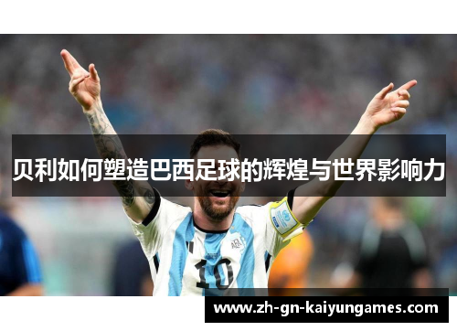 贝利如何塑造巴西足球的辉煌与世界影响力