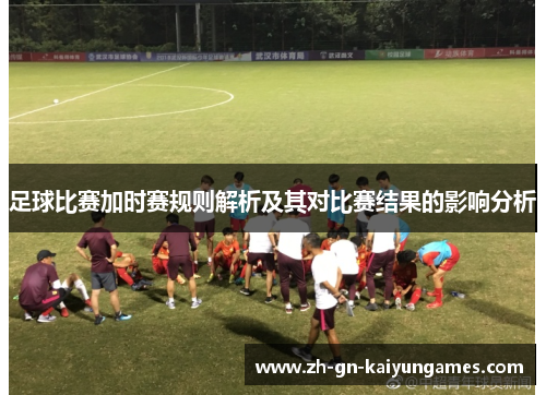 足球比赛加时赛规则解析及其对比赛结果的影响分析