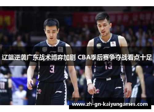 辽篮逆袭广东战术博弈加剧 CBA季后赛争夺战看点十足