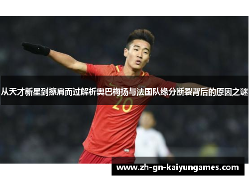 从天才新星到擦肩而过解析奥巴梅扬与法国队缘分断裂背后的原因之谜