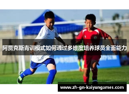 阿贾克斯青训模式如何通过多维度培养球员全面能力