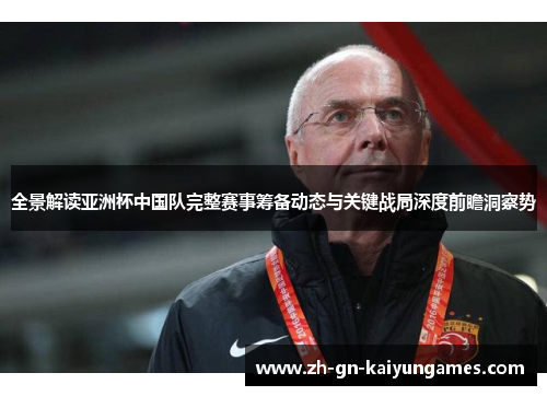 全景解读亚洲杯中国队完整赛事筹备动态与关键战局深度前瞻洞察势