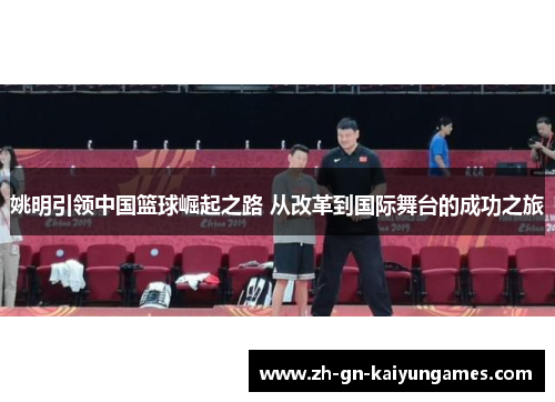 姚明引领中国篮球崛起之路 从改革到国际舞台的成功之旅