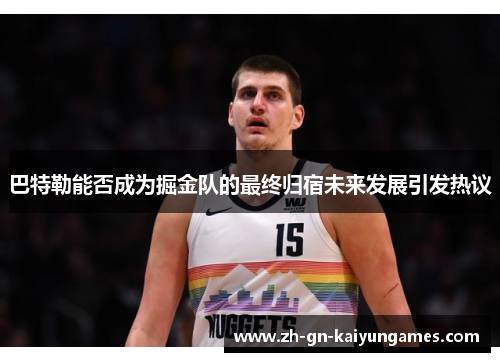 巴特勒能否成为掘金队的最终归宿未来发展引发热议