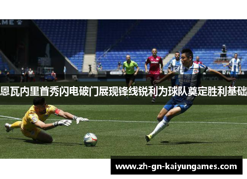 恩瓦内里首秀闪电破门展现锋线锐利为球队奠定胜利基础 恩瓦内里首秀闪电破门展现锋线锐利为球队奠定胜利基础