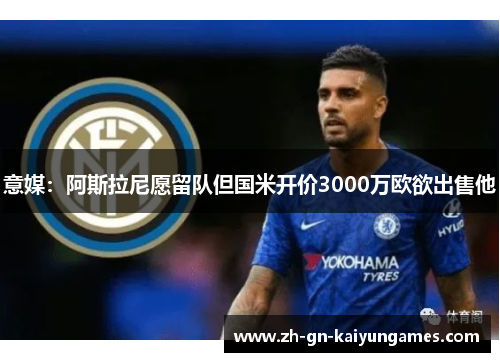 意媒:阿斯拉尼愿留队但国米开价3000万欧欲出售他 意媒:阿斯拉尼愿留队但国米开价3000万欧欲出售他