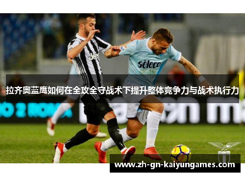 拉齐奥蓝鹰如何在全攻全守战术下提升整体竞争力与战术执行力 拉齐奥蓝鹰如何在全攻全守战术下提升整体竞争力与战术执行力