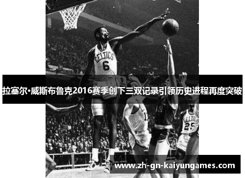 拉塞尔·威斯布鲁克2016赛季创下三双记录引领历史进程再度突破 拉塞尔·威斯布鲁克2016赛季创下三双记录引领历史进程再度突破