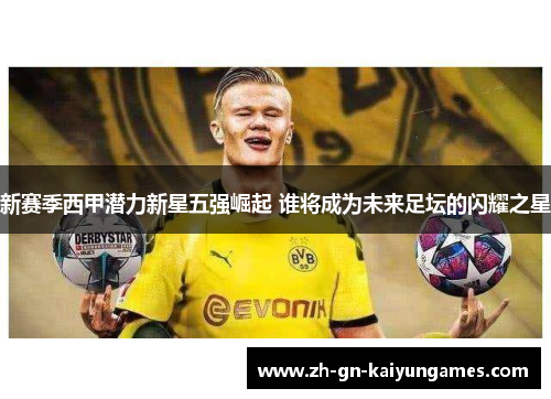 新赛季西甲潜力新星五强崛起 谁将成为未来足坛的闪耀之星 新赛季西甲潜力新星五强崛起 谁将成为未来足坛的闪耀之星