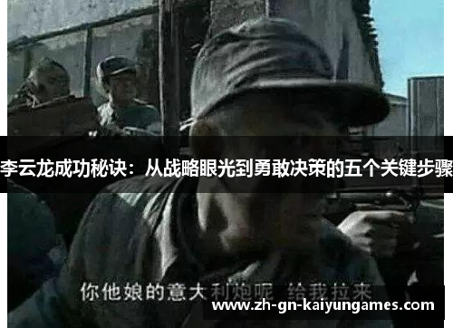 李云龙成功秘诀:从战略眼光到勇敢决策的五个关键步骤 李云龙成功秘诀:从战略眼光到勇敢决策的五个关键步骤