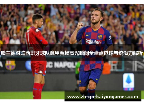 哈兰德对阵西班牙球队意甲赛场高光瞬间全盘点进球与统治力解析 哈兰德对阵西班牙球队意甲赛场高光瞬间全盘点进球与统治力解析