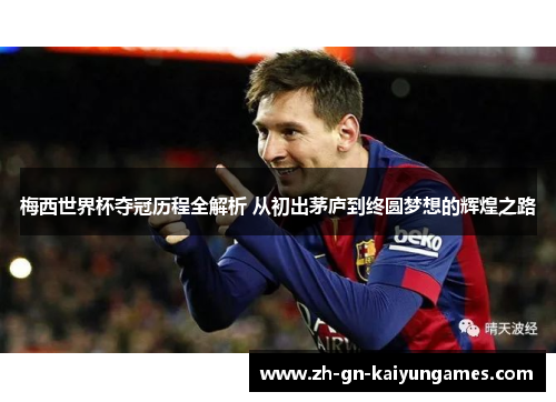 梅西世界杯夺冠历程全解析 从初出茅庐到终圆梦想的辉煌之路 梅西世界杯夺冠历程全解析 从初出茅庐到终圆梦想的辉煌之路