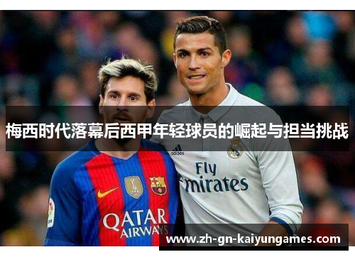 梅西时代落幕后西甲年轻球员的崛起与担当挑战 梅西时代落幕后西甲年轻球员的崛起与担当挑战
