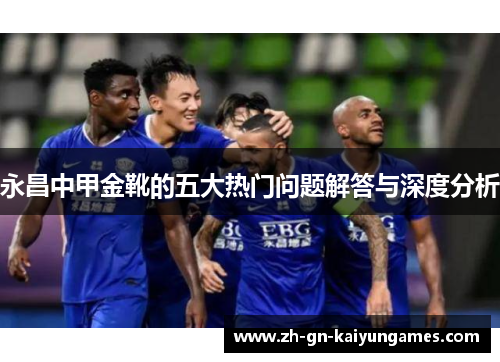 永昌中甲金靴的五大热门问题解答与深度分析