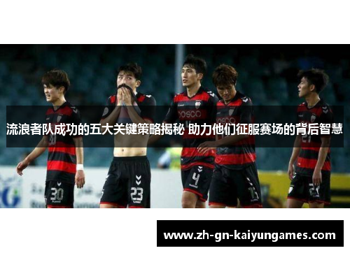 流浪者队成功的五大关键策略揭秘 助力他们征服赛场的背后智慧