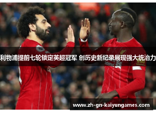 利物浦提前七轮锁定英超冠军 创历史新纪录展现强大统治力