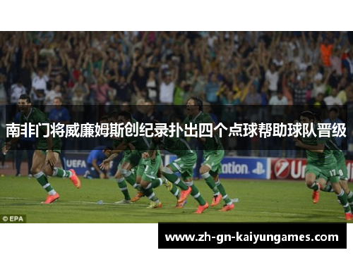 南非门将威廉姆斯创纪录扑出四个点球帮助球队晋级 南非门将威廉姆斯创纪录扑出四个点球帮助球队晋级