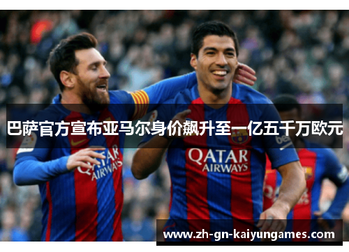 巴萨官方宣布亚马尔身价飙升至一亿五千万欧元 巴萨官方宣布亚马尔身价飙升至一亿五千万欧元