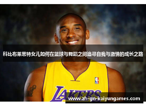 科比布莱恩特女儿如何在篮球与舞蹈之间追寻自我与激情的成长之路 科比布莱恩特女儿如何在篮球与舞蹈之间追寻自我与激情的成长之路